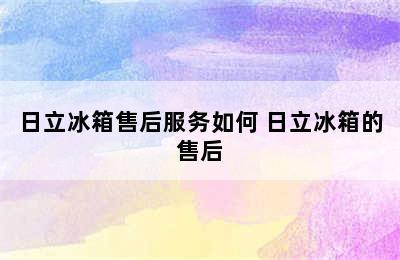 日立冰箱售后服务如何 日立冰箱的售后